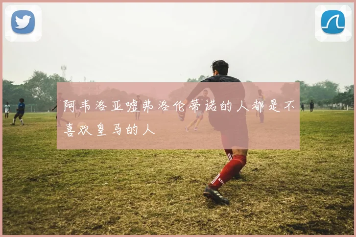 阿韦洛亚嘘弗洛伦蒂诺的人都是不喜欢皇马的人