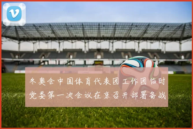 冬奥会中国体育代表团工作团临时党委第一次会议在京召开部署备战工作新篇章