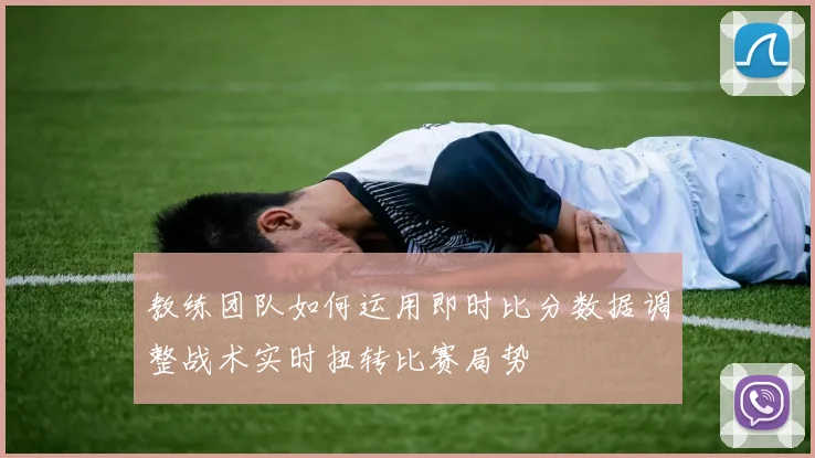 教练团队如何运用即时比分数据调整战术实时扭转比赛局势