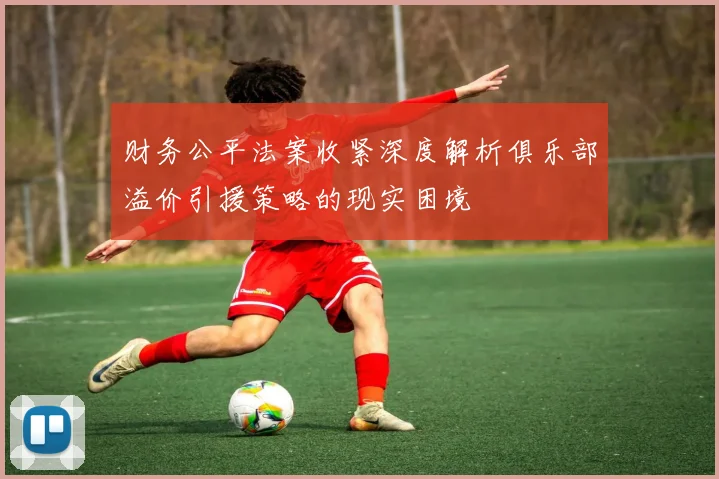 财务公平法案收紧深度解析俱乐部溢价引援策略的现实困境